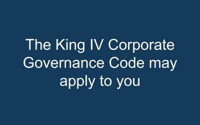 The King IV Corporate Governance Code may apply to you