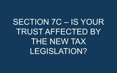 SECTION 7C – IS YOUR TRUST AFFECTED BY THE NEW TAX LEGISLATION?